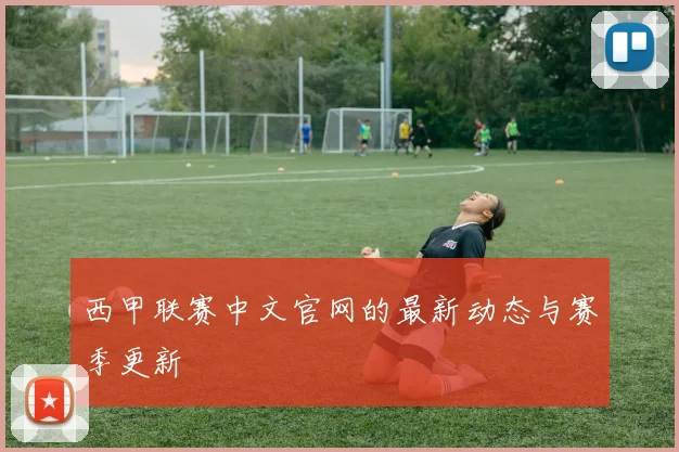 西甲联赛中文官网的最新动态与赛季更新