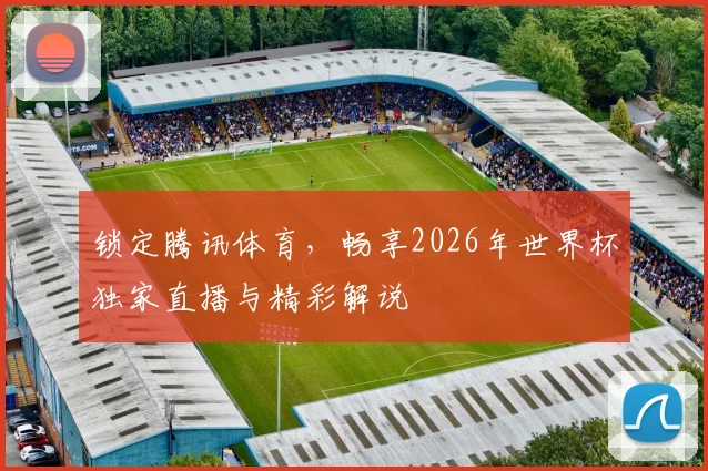 锁定腾讯体育,畅享2026年世界杯独家直播与精彩解说