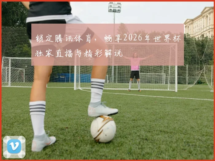 锁定腾讯体育，畅享2026年世界杯独家直播与精彩解说