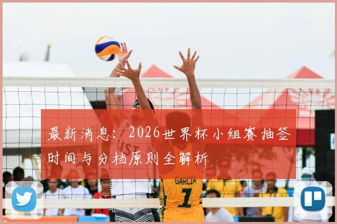 最新消息：2026世界杯小组赛抽签时间与分档原则全解析