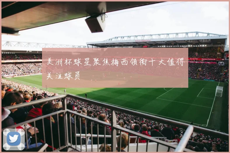 美洲杯球星聚焦梅西领衔十大值得关注球员