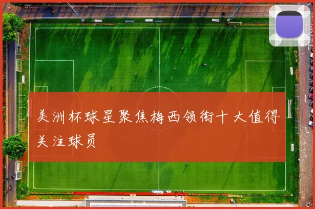美洲杯球星聚焦梅西领衔十大值得关注球员