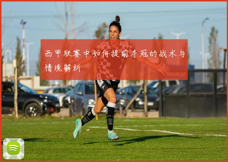 西甲联赛中如何提前夺冠的战术与情境解析